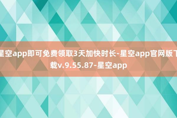 星空app即可免费领取3天加快时长-星空app官网版下载v.9.55.87-星空app