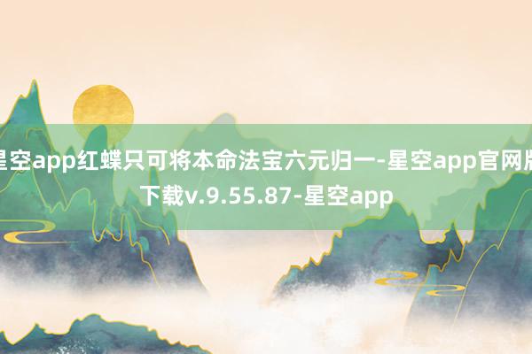 星空app红蝶只可将本命法宝六元归一-星空app官网版下载v.9.55.87-星空app