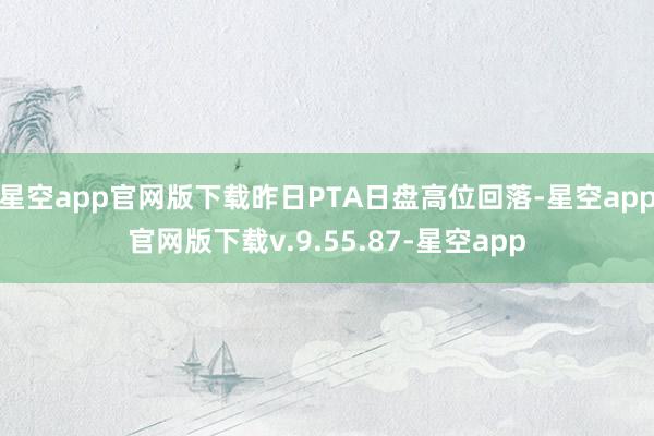星空app官网版下载昨日PTA日盘高位回落-星空app官网版下载v.9.55.87-星空app