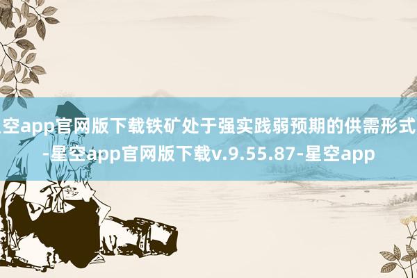 星空app官网版下载铁矿处于强实践弱预期的供需形式中-星空app官网版下载v.9.55.87-星空app