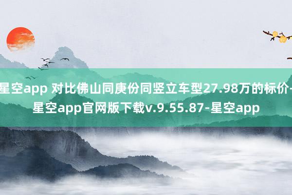 星空app 对比佛山同庚份同竖立车型27.98万的标价-星空app官网版下载v.9.55.87-星空app
