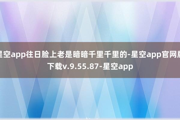 星空app往日脸上老是暗暗千里千里的-星空app官网版下载v.9.55.87-星空app
