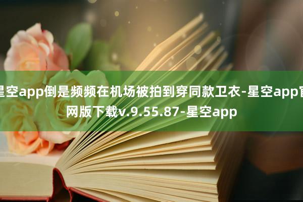 星空app倒是频频在机场被拍到穿同款卫衣-星空app官网版下载v.9.55.87-星空app