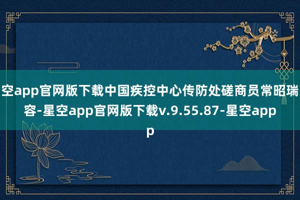 星空app官网版下载中国疾控中心传防处磋商员常昭瑞先容-星空app官网版下载v.9.55.87-星空app