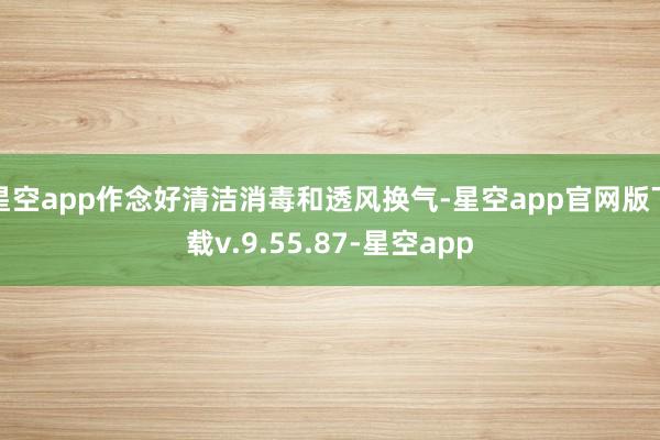 星空app作念好清洁消毒和透风换气-星空app官网版下载v.9.55.87-星空app