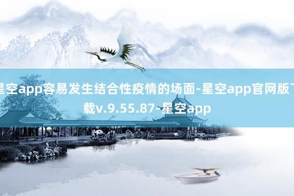 星空app容易发生结合性疫情的场面-星空app官网版下载v.9.55.87-星空app
