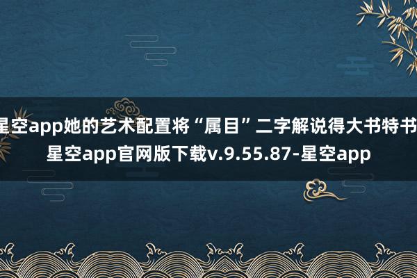 星空app她的艺术配置将“属目”二字解说得大书特书-星空app官网版下载v.9.55.87-星空app