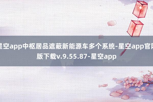 星空app中枢居品遮蔽新能源车多个系统-星空app官网版下载v.9.55.87-星空app