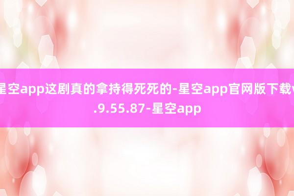星空app这剧真的拿持得死死的-星空app官网版下载v.9.55.87-星空app