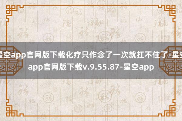星空app官网版下载化疗只作念了一次就扛不住了-星空app官网版下载v.9.55.87-星空app