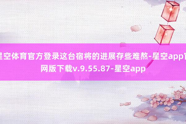 星空体育官方登录这台宿将的进展存些难熬-星空app官网版下载v.9.55.87-星空app
