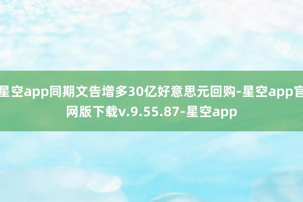 星空app同期文告增多30亿好意思元回购-星空app官网版下载v.9.55.87-星空app