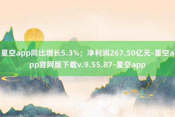 星空app同比增长5.3%；净利润267.50亿元-星空app官网版下载v.9.55.87-星空app