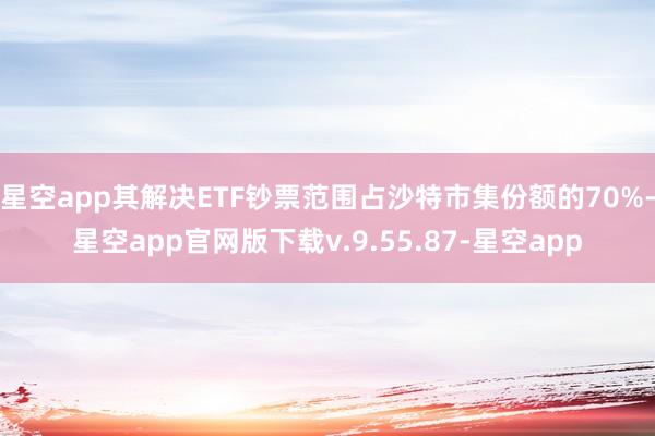 星空app其解决ETF钞票范围占沙特市集份额的70%-星空app官网版下载v.9.55.87-星空app