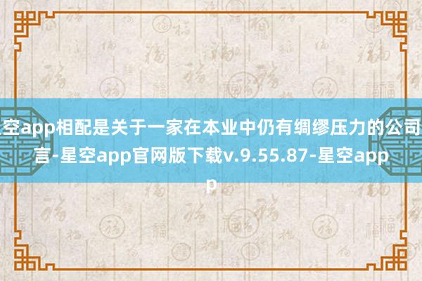 星空app相配是关于一家在本业中仍有绸缪压力的公司而言-星空app官网版下载v.9.55.87-星空app
