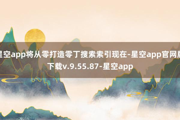 星空app将从零打造零丁搜索索引现在-星空app官网版下载v.9.55.87-星空app