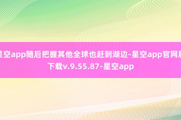 星空app随后把握其他全球也赶到湖边-星空app官网版下载v.9.55.87-星空app