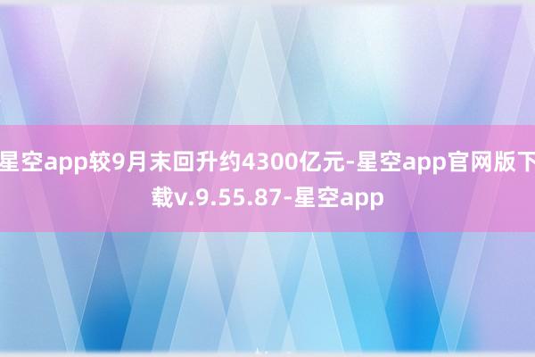 星空app较9月末回升约4300亿元-星空app官网版下载v.9.55.87-星空app