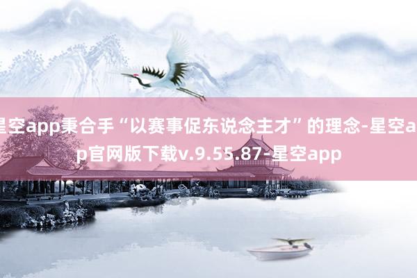 星空app秉合手“以赛事促东说念主才”的理念-星空app官网版下载v.9.55.87-星空app