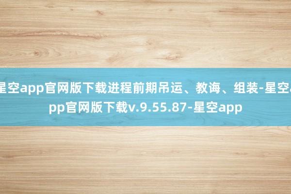星空app官网版下载进程前期吊运、教诲、组装-星空app官网版下载v.9.55.87-星空app