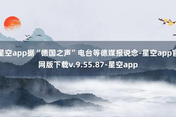 星空app据“德国之声”电台等德媒报说念-星空app官网版下载v.9.55.87-星空app