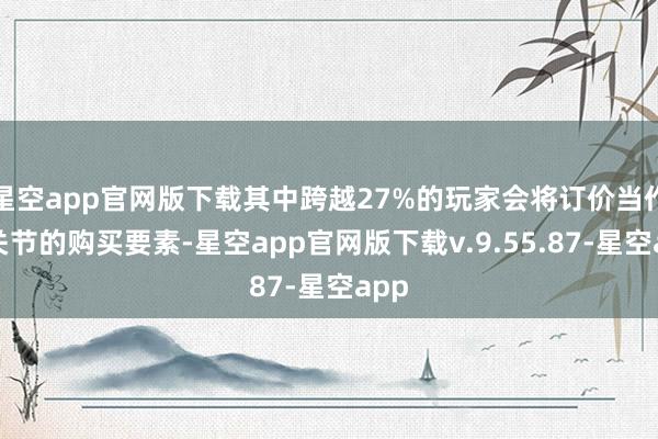 星空app官网版下载其中跨越27%的玩家会将订价当作最关节的购买要素-星空app官网版下载v.9.55.87-星空app