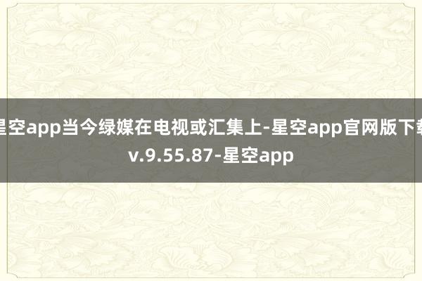 星空app当今绿媒在电视或汇集上-星空app官网版下载v.9.55.87-星空app