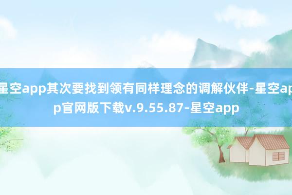 星空app其次要找到领有同样理念的调解伙伴-星空app官网版下载v.9.55.87-星空app