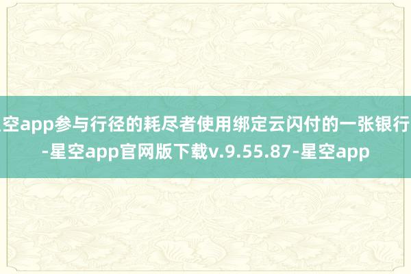 星空app参与行径的耗尽者使用绑定云闪付的一张银行卡-星空app官网版下载v.9.55.87-星空app