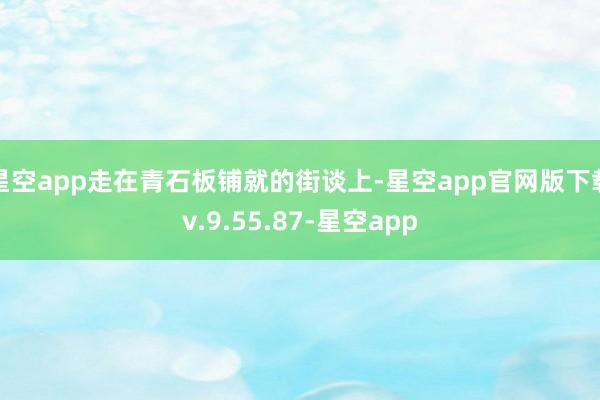星空app走在青石板铺就的街谈上-星空app官网版下载v.9.55.87-星空app
