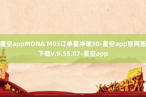 星空appMONA M03订单量冲破30-星空app官网版下载v.9.55.87-星空app