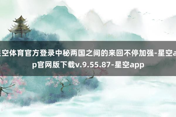 星空体育官方登录中秘两国之间的来回不停加强-星空app官网版下载v.9.55.87-星空app