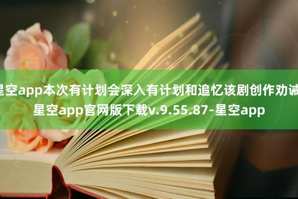星空app本次有计划会深入有计划和追忆该剧创作劝诫-星空app官网版下载v.9.55.87-星空app