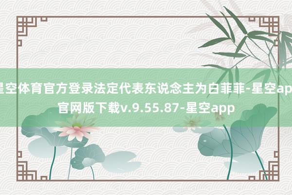 星空体育官方登录法定代表东说念主为白菲菲-星空app官网版下载v.9.55.87-星空app