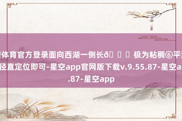 星空体育官方登录面向西湖一侧长🉐极为粘稠⑥平湖秋月径直定位即可-星空app官网版下载v.9.55.87-星空app
