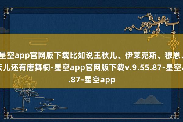星空app官网版下载比如说王秋儿、伊莱克斯、穆恩、霍云儿还有唐舞桐-星空app官网版下载v.9.55.87-星空app