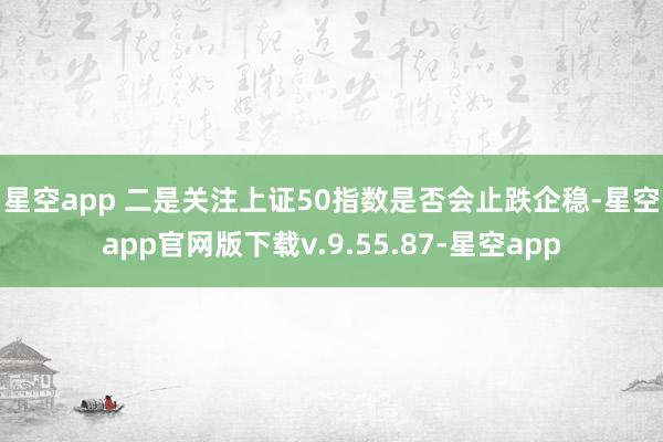 星空app 　　二是关注上证50指数是否会止跌企稳-星空app官网版下载v.9.55.87-星空app