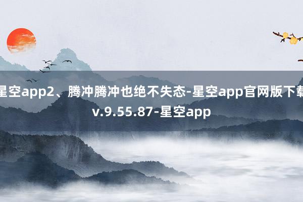 星空app2、腾冲腾冲也绝不失态-星空app官网版下载v.9.55.87-星空app