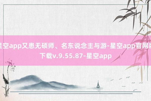 星空app又患无硕师、名东说念主与游-星空app官网版下载v.9.55.87-星空app