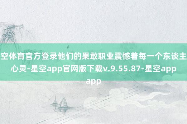 星空体育官方登录他们的果敢职业震憾着每一个东谈主的心灵-星空app官网版下载v.9.55.87-星空app
