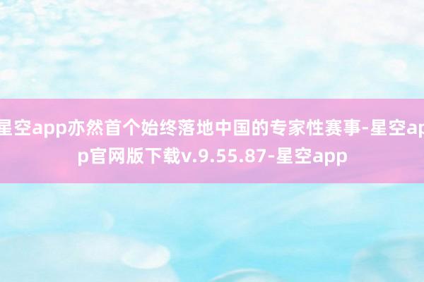 星空app亦然首个始终落地中国的专家性赛事-星空app官网版下载v.9.55.87-星空app