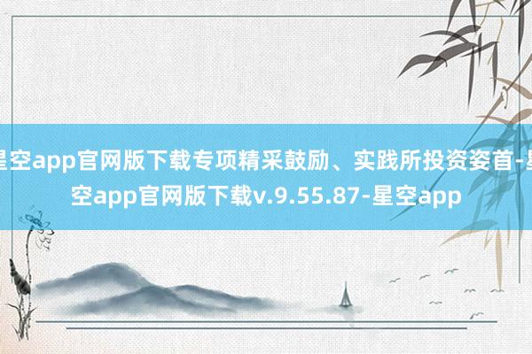 星空app官网版下载专项精采鼓励、实践所投资姿首-星空app官网版下载v.9.55.87-星空app