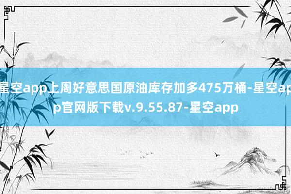 星空app上周好意思国原油库存加多475万桶-星空app官网版下载v.9.55.87-星空app