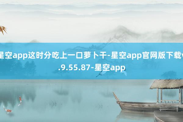星空app这时分吃上一口萝卜干-星空app官网版下载v.9.55.87-星空app