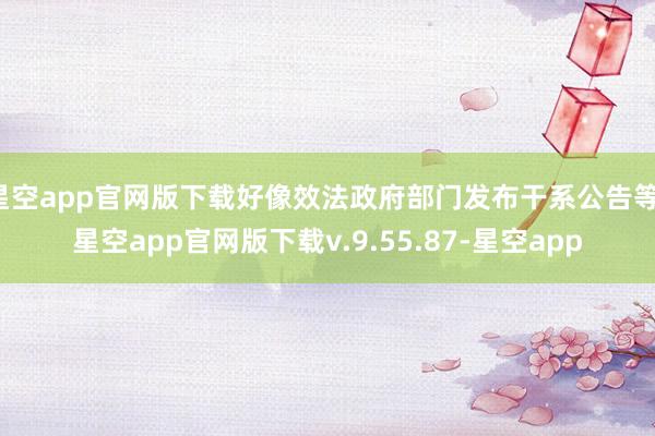 星空app官网版下载好像效法政府部门发布干系公告等-星空app官网版下载v.9.55.87-星空app