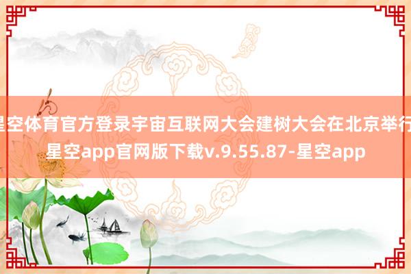 星空体育官方登录宇宙互联网大会建树大会在北京举行-星空app官网版下载v.9.55.87-星空app