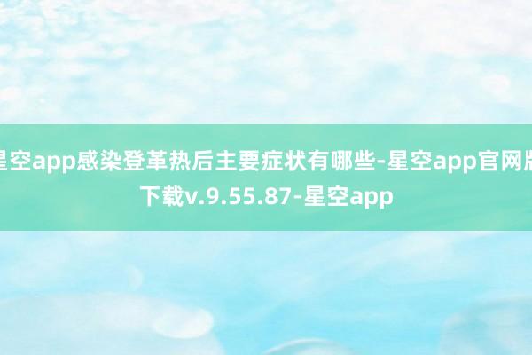 星空app感染登革热后主要症状有哪些-星空app官网版下载v.9.55.87-星空app