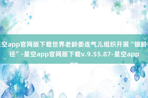 星空app官网版下载世界老龄委连气儿组织开展“银龄行径”-星空app官网版下载v.9.55.87-星空app