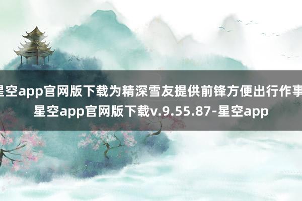 星空app官网版下载为精深雪友提供前锋方便出行作事-星空app官网版下载v.9.55.87-星空app