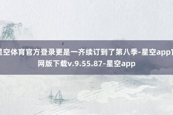 星空体育官方登录更是一齐续订到了第八季-星空app官网版下载v.9.55.87-星空app